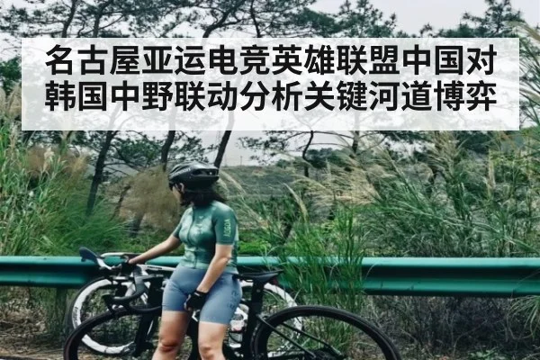 名古屋亚运电竞英雄联盟中国对韩国中野联动分析关键河道博弈