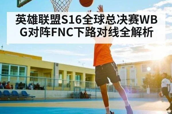 英雄联盟S16全球总决赛WBG对阵FNC下路对线全解析