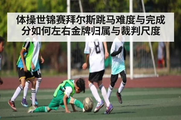 体操世锦赛拜尔斯跳马难度与完成分如何左右金牌归属与裁判尺度