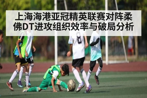 上海海港亚冠精英联赛对阵柔佛DT进攻组织效率与破局分析