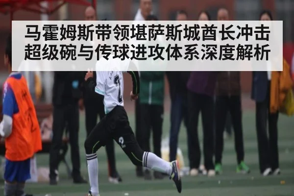 马霍姆斯带领堪萨斯城酋长冲击超级碗与传球进攻体系深度解析