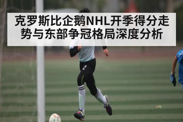 克罗斯比企鹅NHL开季得分走势与东部争冠格局深度分析