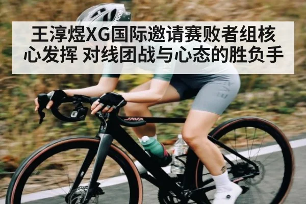 王淳煜XG国际邀请赛败者组核心发挥 对线团战与心态的胜负手
