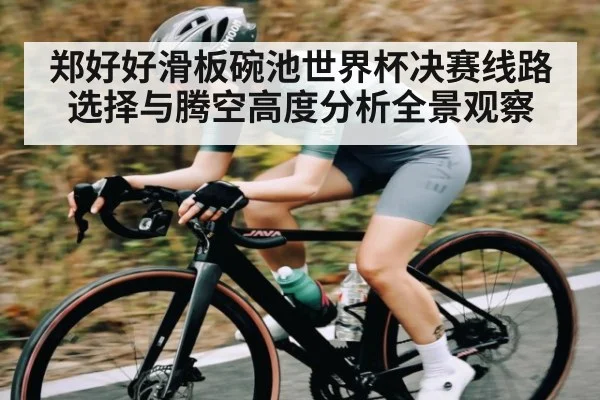 郑好好滑板碗池世界杯决赛线路选择与腾空高度分析全景观察